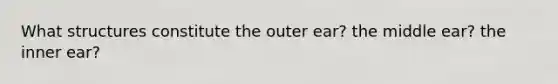 What structures constitute the outer ear? the middle ear? the inner ear?