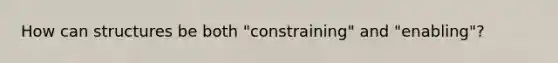 How can structures be both "constraining" and "enabling"?