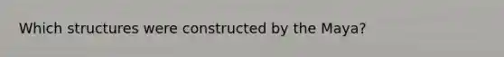 Which structures were constructed by the Maya?