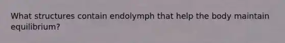 What structures contain endolymph that help the body maintain equilibrium?