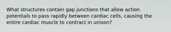 What structures contain gap junctions that allow action potentials to pass rapidly between cardiac cells, causing the entire cardiac muscle to contract in unison?