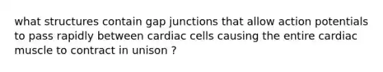 what structures contain gap junctions that allow action potentials to pass rapidly between cardiac cells causing the entire cardiac muscle to contract in unison ?