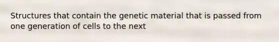 Structures that contain the genetic material that is passed from one generation of cells to the next