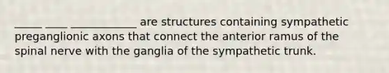 _____ ____ ____________ are structures containing sympathetic preganglionic axons that connect the anterior ramus of the spinal nerve with the ganglia of the sympathetic trunk.