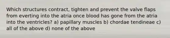 Which structures contract, tighten and prevent the valve flaps from everting into the atria once blood has gone from the atria into the ventricles? a) papillary muscles b) chordae tendineae c) all of the above d) none of the above