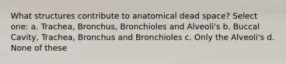 What structures contribute to anatomical dead space? Select one: a. Trachea, Bronchus, Bronchioles and Alveoli's b. Buccal Cavity, Trachea, Bronchus and Bronchioles c. Only the Alveoli's d. None of these