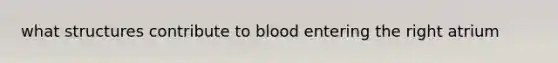 what structures contribute to blood entering the right atrium