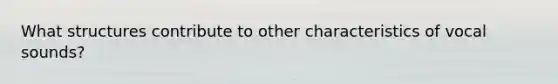 What structures contribute to other characteristics of vocal sounds?