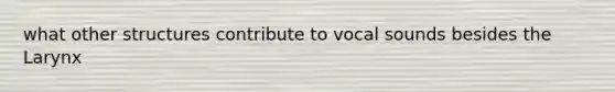 what other structures contribute to vocal sounds besides the Larynx