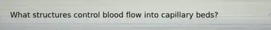 What structures control blood flow into capillary beds?