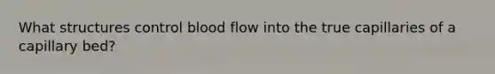 What structures control blood flow into the true capillaries of a capillary bed?