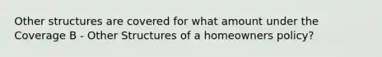 Other structures are covered for what amount under the Coverage B - Other Structures of a homeowners policy?