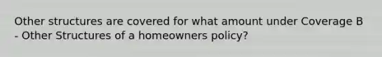 Other structures are covered for what amount under Coverage B - Other Structures of a homeowners policy?