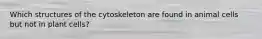 Which structures of the cytoskeleton are found in animal cells but not in plant cells?