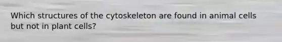 Which structures of the cytoskeleton are found in animal cells but not in plant cells?