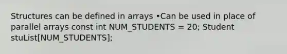 Structures can be defined in arrays •Can be used in place of parallel arrays const int NUM_STUDENTS = 20; Student stuList[NUM_STUDENTS];