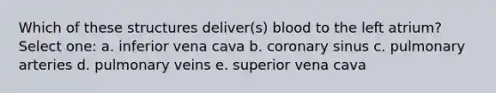 Which of these structures deliver(s) blood to the left atrium? Select one: a. inferior vena cava b. coronary sinus c. pulmonary arteries d. pulmonary veins e. superior vena cava