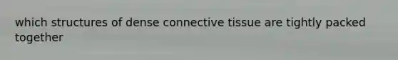which structures of dense connective tissue are tightly packed together