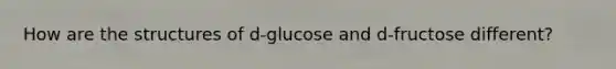 How are the structures of d-glucose and d-fructose different?