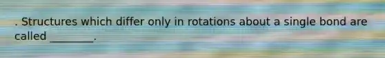 . Structures which differ only in rotations about a single bond are called ________.