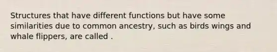 Structures that have different functions but have some similarities due to common ancestry, such as birds wings and whale flippers, are called .