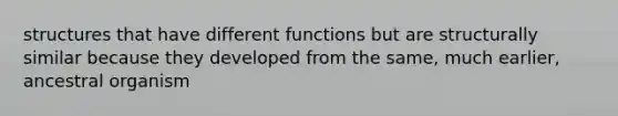 structures that have different functions but are structurally similar because they developed from the same, much earlier, ancestral organism