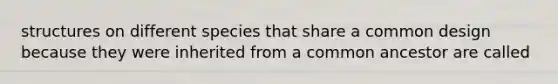 structures on different species that share a common design because they were inherited from a common ancestor are called