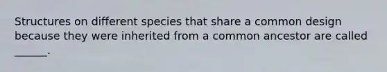 Structures on different species that share a common design because they were inherited from a common ancestor are called ______.