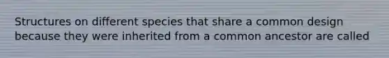 Structures on different species that share a common design because they were inherited from a common ancestor are called