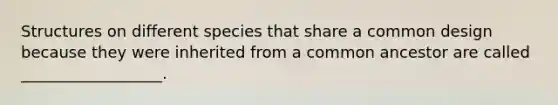 Structures on different species that share a common design because they were inherited from a common ancestor are called __________________.