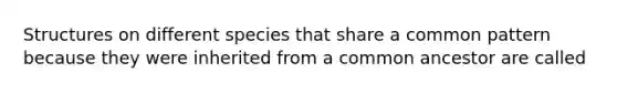 Structures on different species that share a common pattern because they were inherited from a common ancestor are called