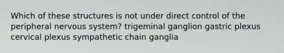 Which of these structures is not under direct control of the peripheral <a href='https://www.questionai.com/knowledge/kThdVqrsqy-nervous-system' class='anchor-knowledge'>nervous system</a>? trigeminal ganglion gastric plexus cervical plexus sympathetic chain ganglia