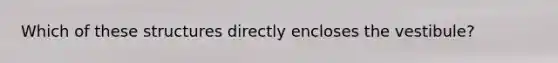 Which of these structures directly encloses the vestibule?