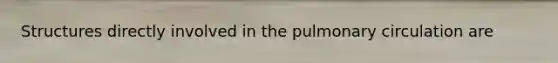 Structures directly involved in the pulmonary circulation are