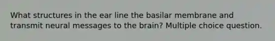 What structures in the ear line the basilar membrane and transmit neural messages to the brain? Multiple choice question.