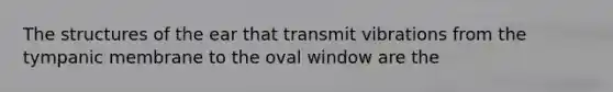 The structures of the ear that transmit vibrations from the tympanic membrane to the oval window are the