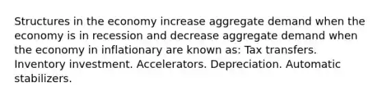 Structures in the economy increase aggregate demand when the economy is in recession and decrease aggregate demand when the economy in inflationary are known as: Tax transfers. Inventory investment. Accelerators. Depreciation. Automatic stabilizers.