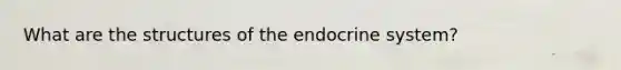 What are the structures of the endocrine system?