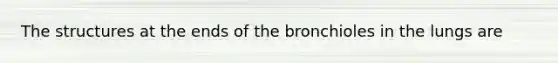 The structures at the ends of the bronchioles in the lungs are