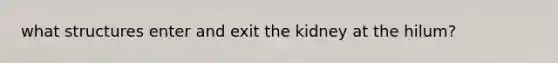 what structures enter and exit the kidney at the hilum?