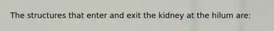 The structures that enter and exit the kidney at the hilum are: