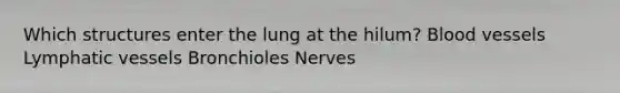 Which structures enter the lung at the hilum? <a href='https://www.questionai.com/knowledge/kZJ3mNKN7P-blood-vessels' class='anchor-knowledge'>blood vessels</a> <a href='https://www.questionai.com/knowledge/ki6sUebkzn-lymphatic-vessels' class='anchor-knowledge'>lymphatic vessels</a> Bronchioles Nerves