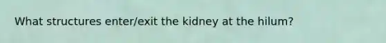 What structures enter/exit the kidney at the hilum?