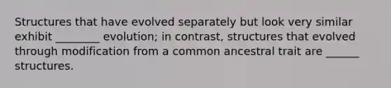 Structures that have evolved separately but look very similar exhibit ________ evolution; in contrast, structures that evolved through modification from a common ancestral trait are ______ structures.