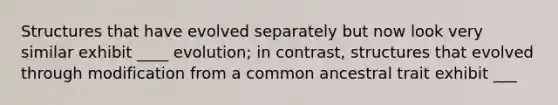 Structures that have evolved separately but now look very similar exhibit ____ evolution; in contrast, structures that evolved through modification from a common ancestral trait exhibit ___