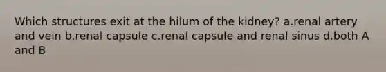 Which structures exit at the hilum of the kidney? a.renal artery and vein b.renal capsule c.renal capsule and renal sinus d.both A and B