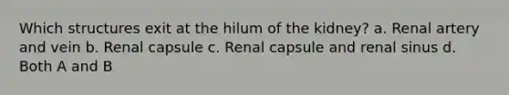 Which structures exit at the hilum of the kidney? a. Renal artery and vein b. Renal capsule c. Renal capsule and renal sinus d. Both A and B