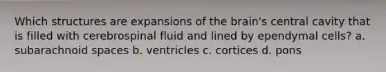 Which structures are expansions of the brain's central cavity that is filled with cerebrospinal fluid and lined by ependymal cells? a. subarachnoid spaces b. ventricles c. cortices d. pons