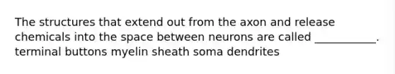 The structures that extend out from the axon and release chemicals into the space between neurons are called ___________. terminal buttons myelin sheath soma dendrites