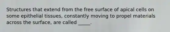 Structures that extend from the free surface of apical cells on some epithelial tissues, constantly moving to propel materials across the surface, are called _____.